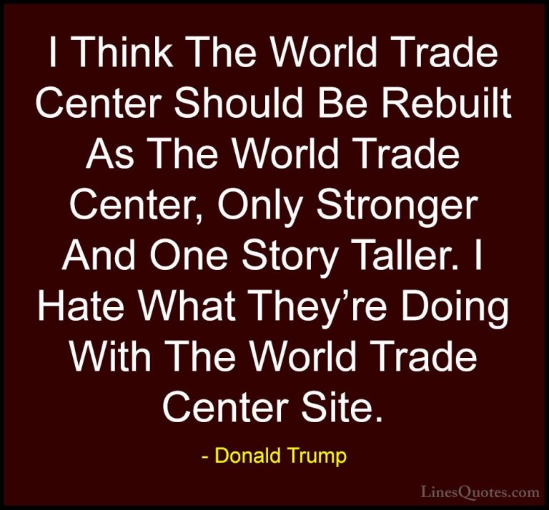 Donald Trump Quotes (90) - I Think The World Trade Center Should ... - QuotesI Think The World Trade Center Should Be Rebuilt As The World Trade Center, Only Stronger And One Story Taller. I Hate What They're Doing With The World Trade Center Site.