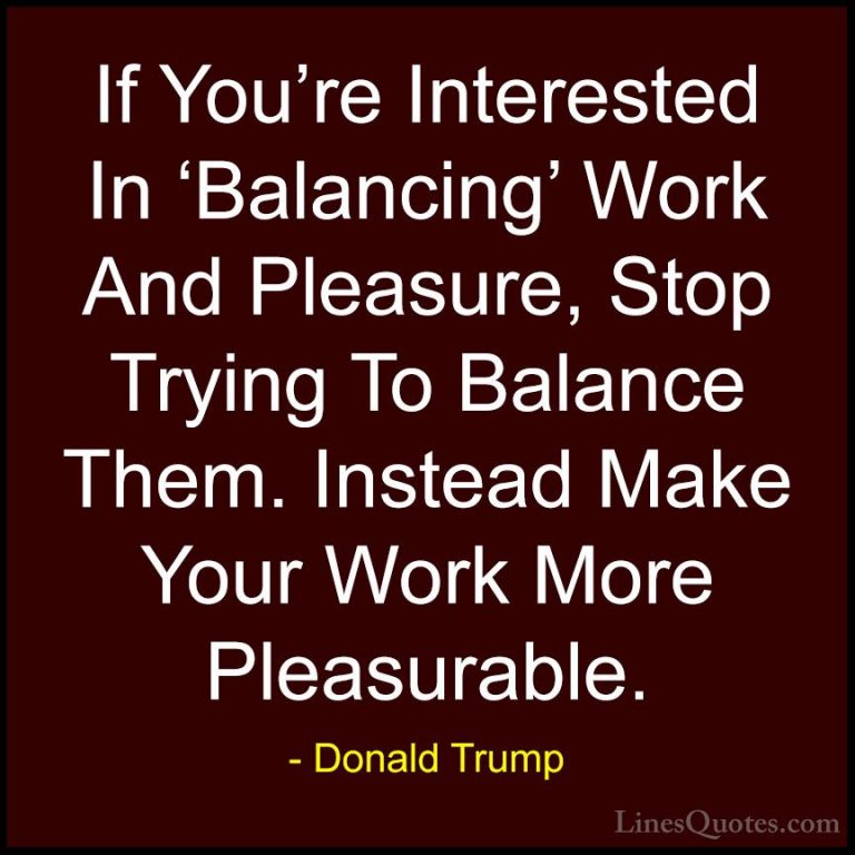 Donald Trump Quotes (94) - If You're Interested In 'Balancing' Wo... - QuotesIf You're Interested In 'Balancing' Work And Pleasure, Stop Trying To Balance Them. Instead Make Your Work More Pleasurable.
