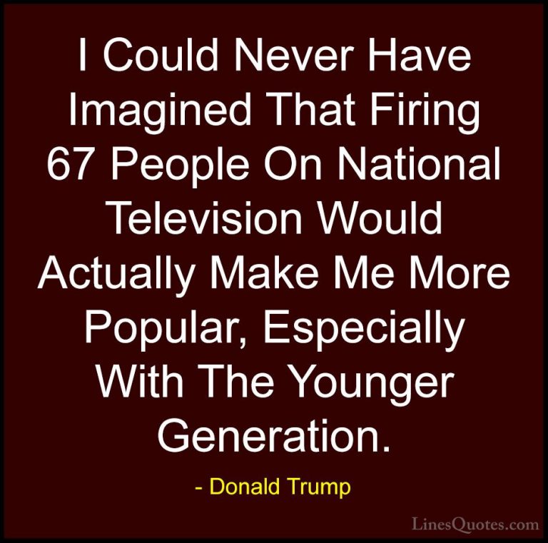 Donald Trump Quotes (95) - I Could Never Have Imagined That Firin... - QuotesI Could Never Have Imagined That Firing 67 People On National Television Would Actually Make Me More Popular, Especially With The Younger Generation.
