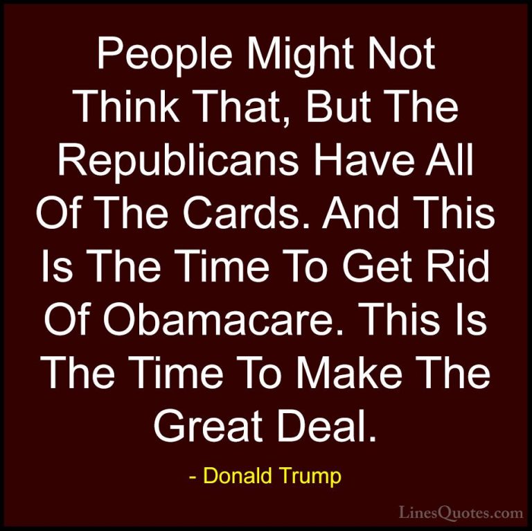 Donald Trump Quotes (98) - People Might Not Think That, But The R... - QuotesPeople Might Not Think That, But The Republicans Have All Of The Cards. And This Is The Time To Get Rid Of Obamacare. This Is The Time To Make The Great Deal.