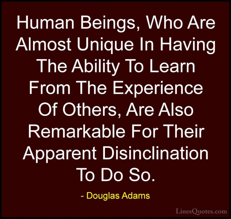 Douglas Adams Quotes (20) - Human Beings, Who Are Almost Unique I... - QuotesHuman Beings, Who Are Almost Unique In Having The Ability To Learn From The Experience Of Others, Are Also Remarkable For Their Apparent Disinclination To Do So.