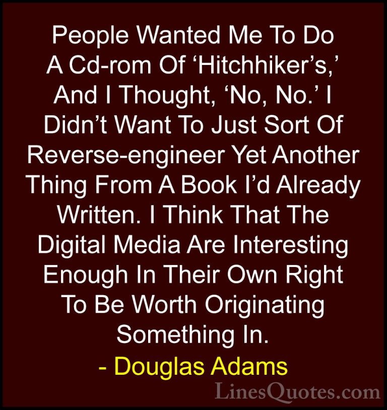 Douglas Adams Quotes (26) - People Wanted Me To Do A Cd-rom Of 'H... - QuotesPeople Wanted Me To Do A Cd-rom Of 'Hitchhiker's,' And I Thought, 'No, No.' I Didn't Want To Just Sort Of Reverse-engineer Yet Another Thing From A Book I'd Already Written. I Think That The Digital Media Are Interesting Enough In Their Own Right To Be Worth Originating Something In.