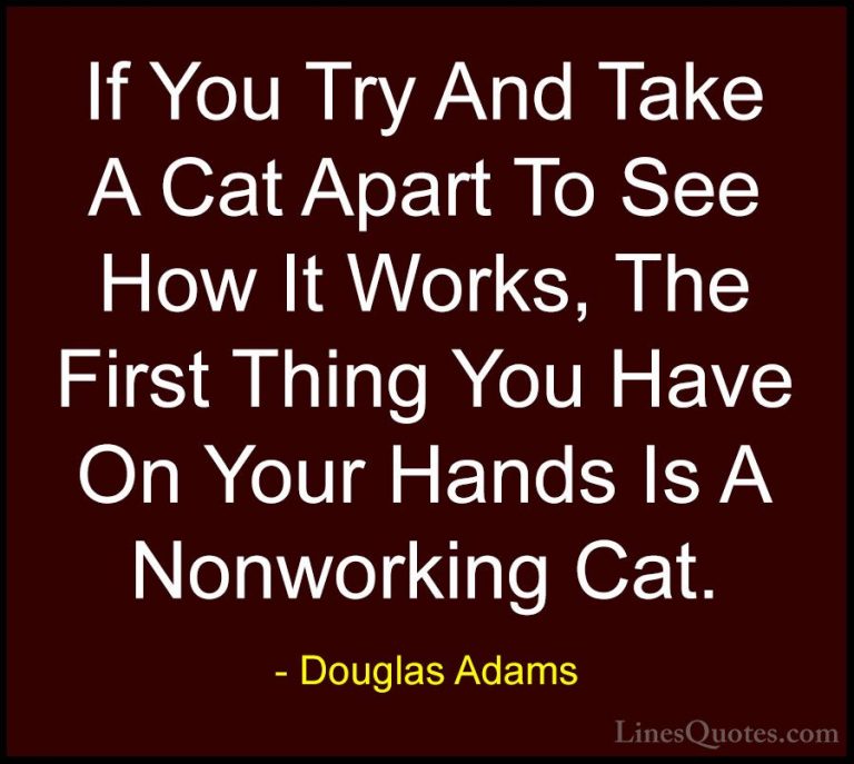 Douglas Adams Quotes (27) - If You Try And Take A Cat Apart To Se... - QuotesIf You Try And Take A Cat Apart To See How It Works, The First Thing You Have On Your Hands Is A Nonworking Cat.