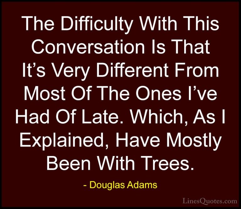 Douglas Adams Quotes (38) - The Difficulty With This Conversation... - QuotesThe Difficulty With This Conversation Is That It's Very Different From Most Of The Ones I've Had Of Late. Which, As I Explained, Have Mostly Been With Trees.