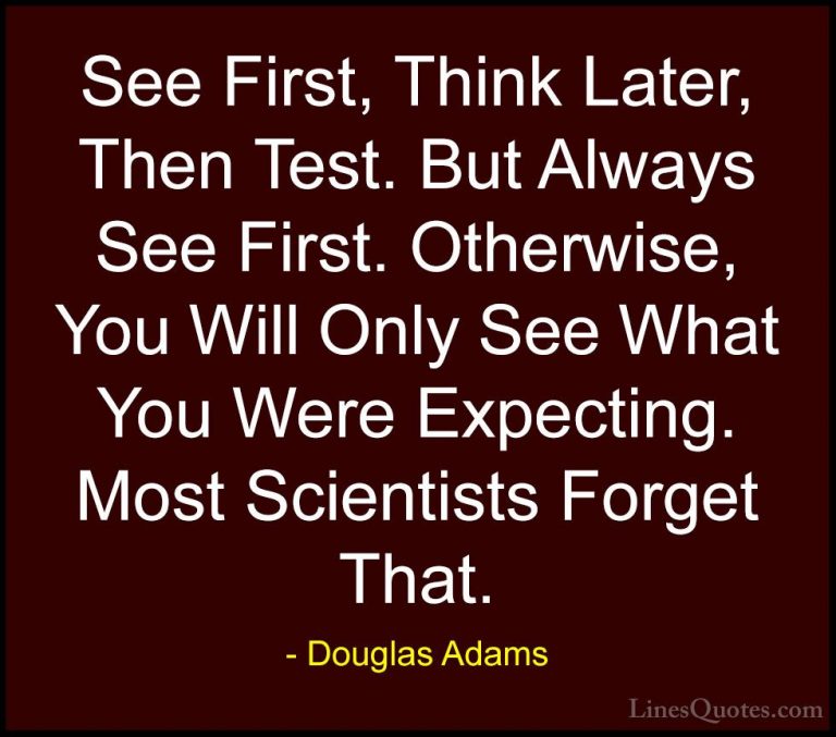 Douglas Adams Quotes (42) - See First, Think Later, Then Test. Bu... - QuotesSee First, Think Later, Then Test. But Always See First. Otherwise, You Will Only See What You Were Expecting. Most Scientists Forget That.