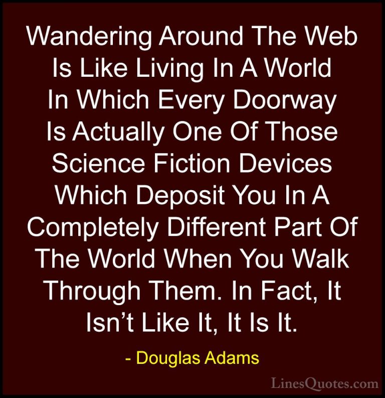 Douglas Adams Quotes (51) - Wandering Around The Web Is Like Livi... - QuotesWandering Around The Web Is Like Living In A World In Which Every Doorway Is Actually One Of Those Science Fiction Devices Which Deposit You In A Completely Different Part Of The World When You Walk Through Them. In Fact, It Isn't Like It, It Is It.