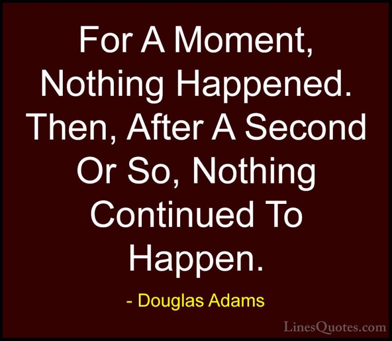 Douglas Adams Quotes (6) - For A Moment, Nothing Happened. Then, ... - QuotesFor A Moment, Nothing Happened. Then, After A Second Or So, Nothing Continued To Happen.