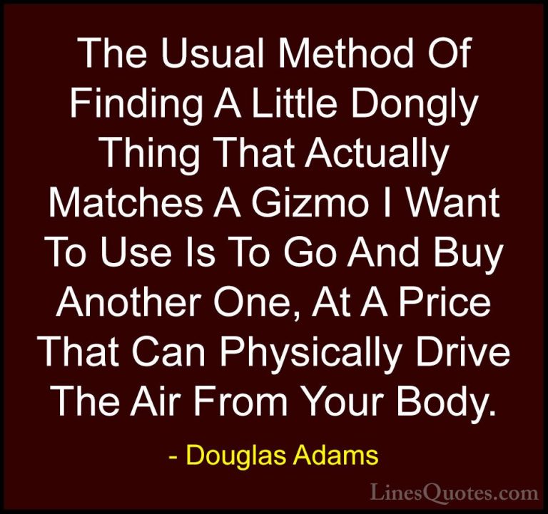 Douglas Adams Quotes (60) - The Usual Method Of Finding A Little ... - QuotesThe Usual Method Of Finding A Little Dongly Thing That Actually Matches A Gizmo I Want To Use Is To Go And Buy Another One, At A Price That Can Physically Drive The Air From Your Body.
