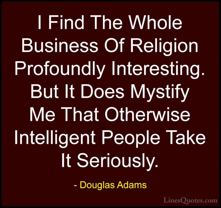 Douglas Adams Quotes (61) - I Find The Whole Business Of Religion... - QuotesI Find The Whole Business Of Religion Profoundly Interesting. But It Does Mystify Me That Otherwise Intelligent People Take It Seriously.