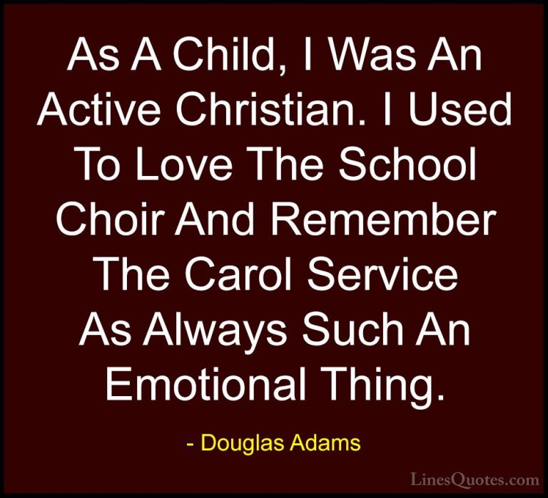 Douglas Adams Quotes (63) - As A Child, I Was An Active Christian... - QuotesAs A Child, I Was An Active Christian. I Used To Love The School Choir And Remember The Carol Service As Always Such An Emotional Thing.
