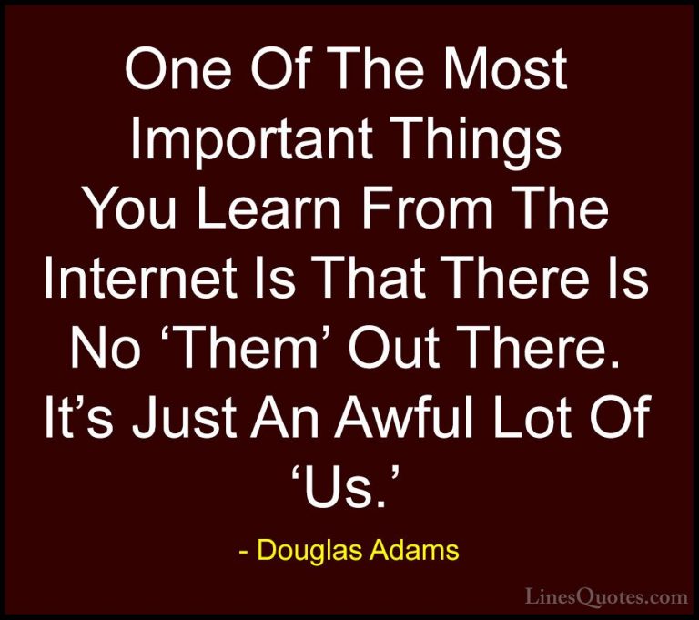 Douglas Adams Quotes (65) - One Of The Most Important Things You ... - QuotesOne Of The Most Important Things You Learn From The Internet Is That There Is No 'Them' Out There. It's Just An Awful Lot Of 'Us.'