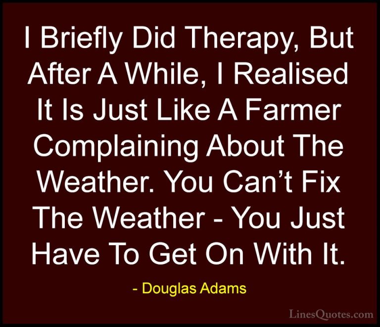 Douglas Adams Quotes (68) - I Briefly Did Therapy, But After A Wh... - QuotesI Briefly Did Therapy, But After A While, I Realised It Is Just Like A Farmer Complaining About The Weather. You Can't Fix The Weather - You Just Have To Get On With It.