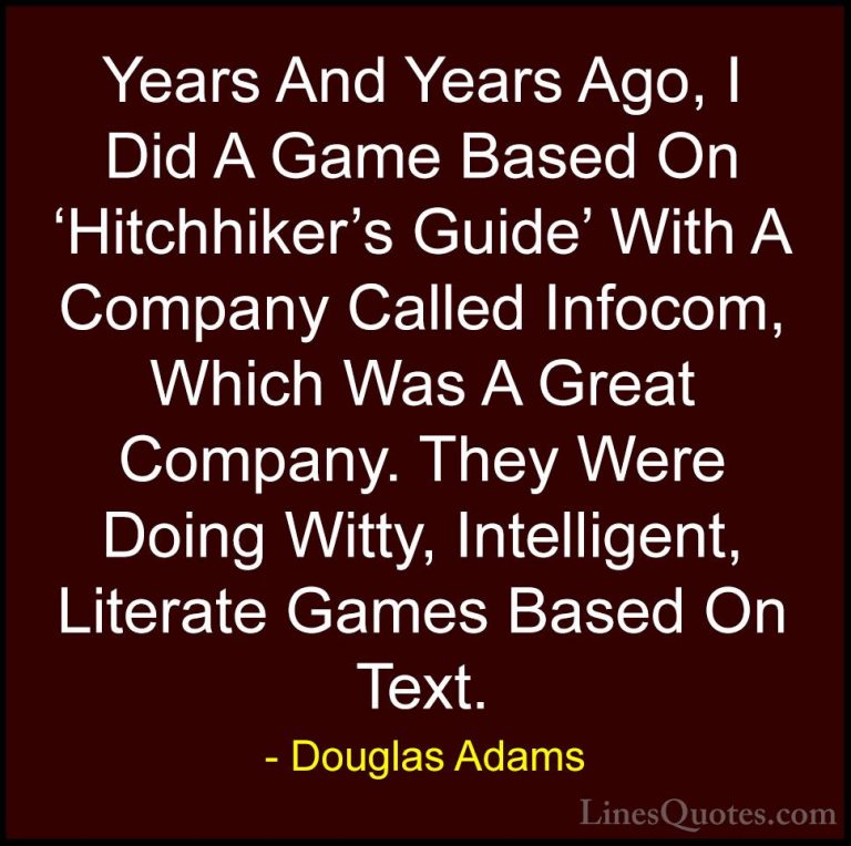 Douglas Adams Quotes (72) - Years And Years Ago, I Did A Game Bas... - QuotesYears And Years Ago, I Did A Game Based On 'Hitchhiker's Guide' With A Company Called Infocom, Which Was A Great Company. They Were Doing Witty, Intelligent, Literate Games Based On Text.
