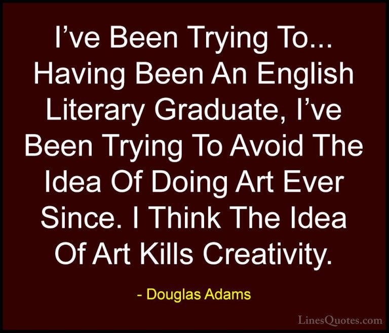 Douglas Adams Quotes (73) - I've Been Trying To... Having Been An... - QuotesI've Been Trying To... Having Been An English Literary Graduate, I've Been Trying To Avoid The Idea Of Doing Art Ever Since. I Think The Idea Of Art Kills Creativity.