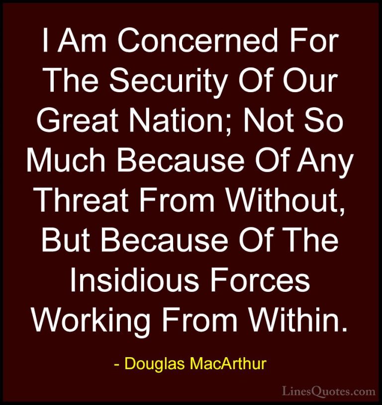 Douglas MacArthur Quotes (10) - I Am Concerned For The Security O... - QuotesI Am Concerned For The Security Of Our Great Nation; Not So Much Because Of Any Threat From Without, But Because Of The Insidious Forces Working From Within.