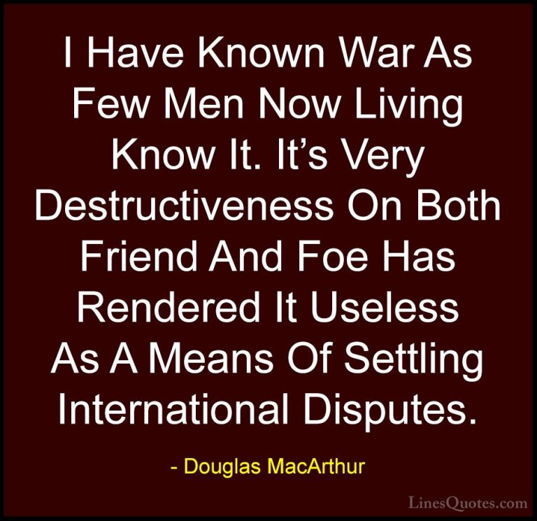 Douglas MacArthur Quotes (16) - I Have Known War As Few Men Now L... - QuotesI Have Known War As Few Men Now Living Know It. It's Very Destructiveness On Both Friend And Foe Has Rendered It Useless As A Means Of Settling International Disputes.