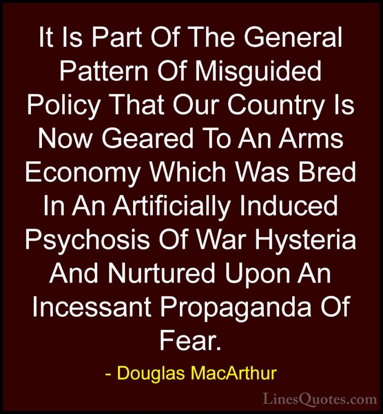 Douglas MacArthur Quotes (23) - It Is Part Of The General Pattern... - QuotesIt Is Part Of The General Pattern Of Misguided Policy That Our Country Is Now Geared To An Arms Economy Which Was Bred In An Artificially Induced Psychosis Of War Hysteria And Nurtured Upon An Incessant Propaganda Of Fear.