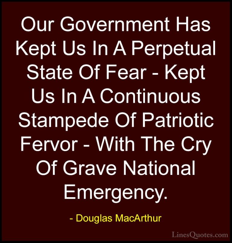 Douglas MacArthur Quotes (24) - Our Government Has Kept Us In A P... - QuotesOur Government Has Kept Us In A Perpetual State Of Fear - Kept Us In A Continuous Stampede Of Patriotic Fervor - With The Cry Of Grave National Emergency.