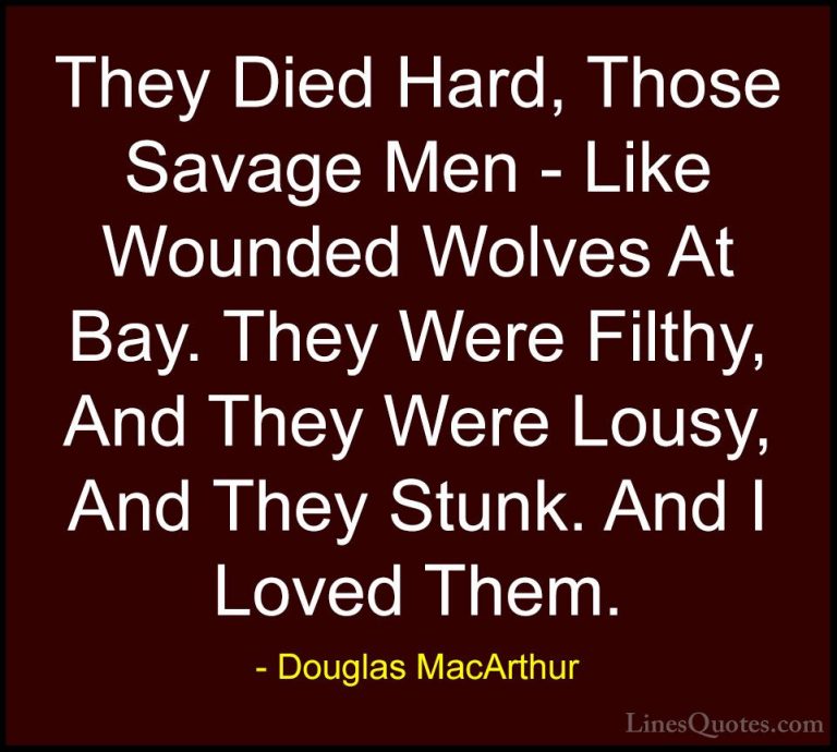 Douglas MacArthur Quotes (27) - They Died Hard, Those Savage Men ... - QuotesThey Died Hard, Those Savage Men - Like Wounded Wolves At Bay. They Were Filthy, And They Were Lousy, And They Stunk. And I Loved Them.
