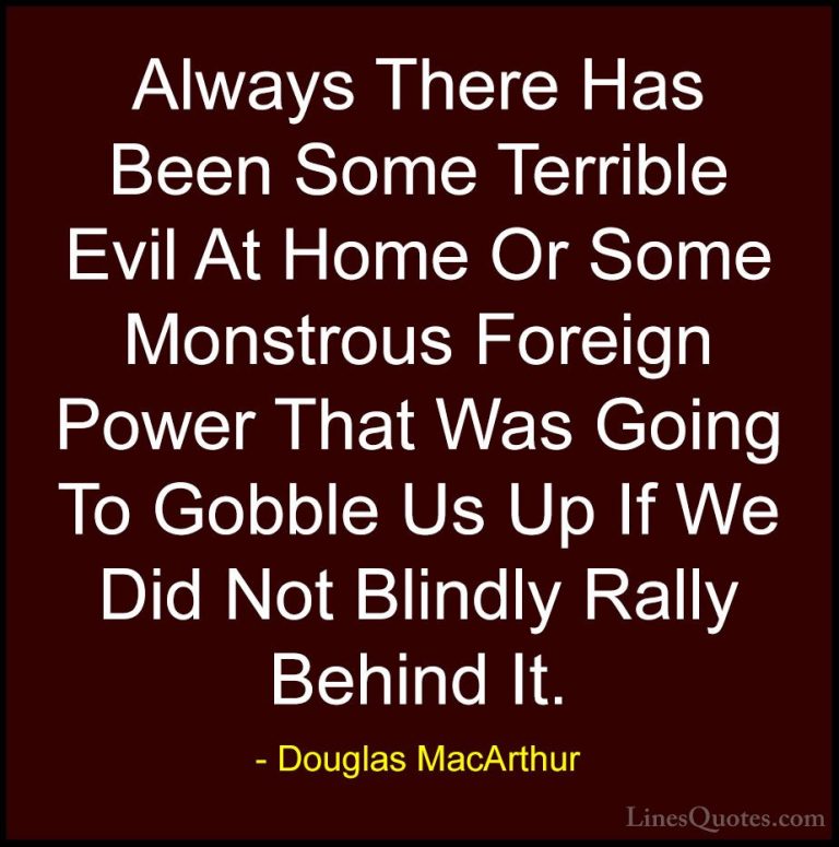 Douglas MacArthur Quotes (30) - Always There Has Been Some Terrib... - QuotesAlways There Has Been Some Terrible Evil At Home Or Some Monstrous Foreign Power That Was Going To Gobble Us Up If We Did Not Blindly Rally Behind It.