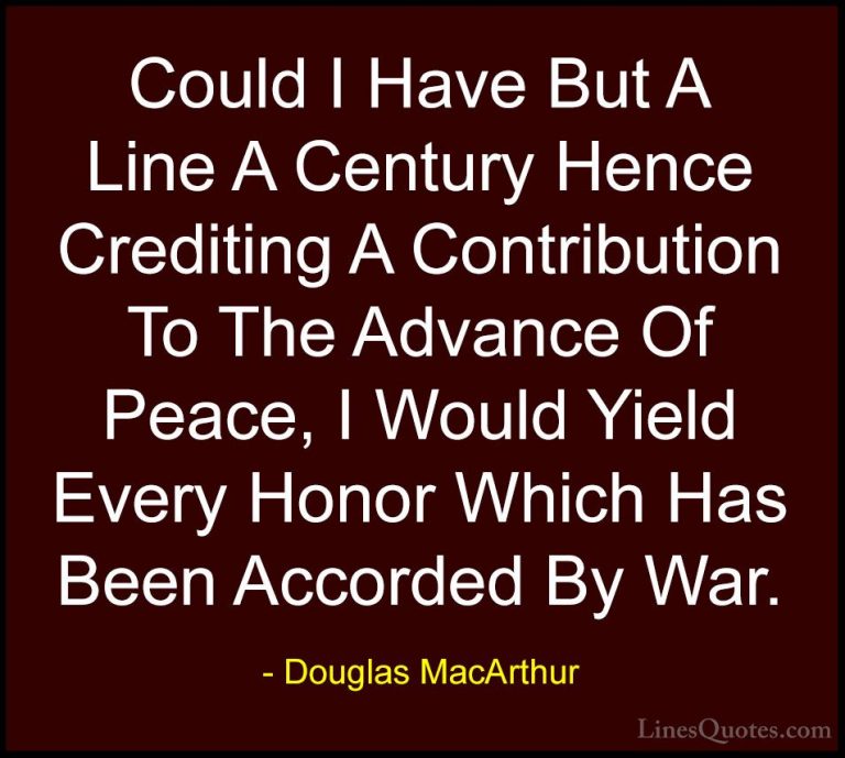 Douglas MacArthur Quotes (33) - Could I Have But A Line A Century... - QuotesCould I Have But A Line A Century Hence Crediting A Contribution To The Advance Of Peace, I Would Yield Every Honor Which Has Been Accorded By War.