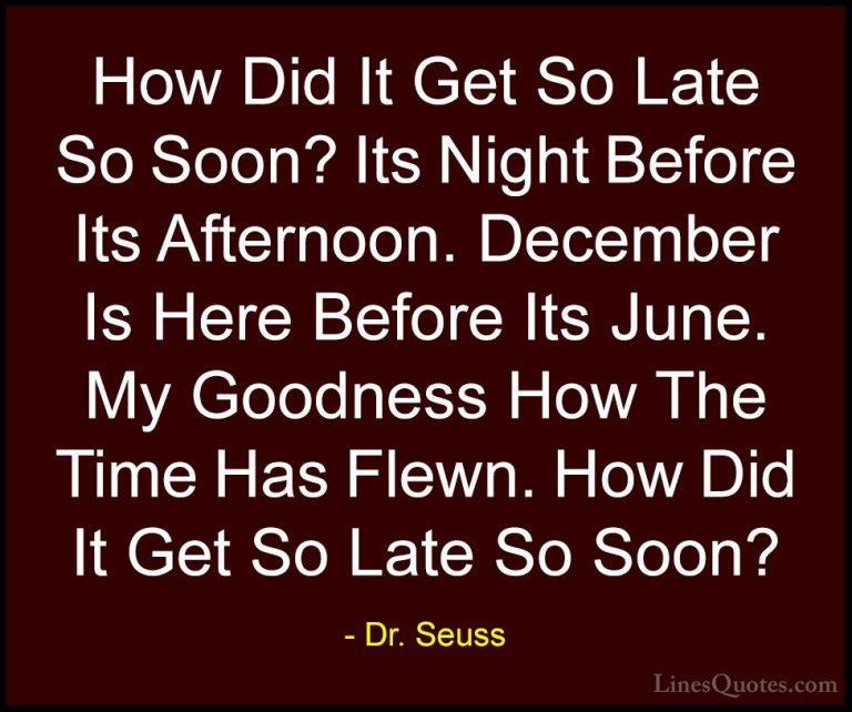 Dr. Seuss Quotes (14) - How Did It Get So Late So Soon? Its Night... - QuotesHow Did It Get So Late So Soon? Its Night Before Its Afternoon. December Is Here Before Its June. My Goodness How The Time Has Flewn. How Did It Get So Late So Soon?