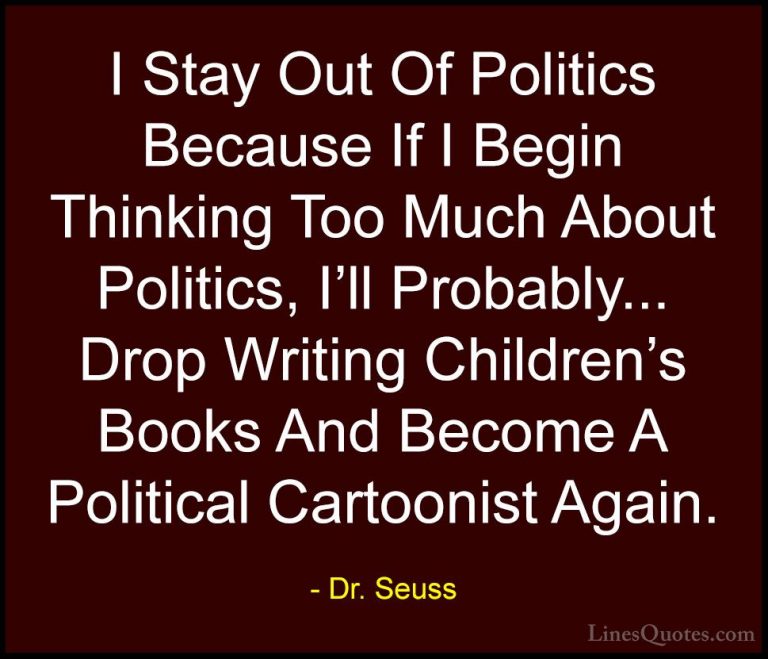 Dr. Seuss Quotes (15) - I Stay Out Of Politics Because If I Begin... - QuotesI Stay Out Of Politics Because If I Begin Thinking Too Much About Politics, I'll Probably... Drop Writing Children's Books And Become A Political Cartoonist Again.