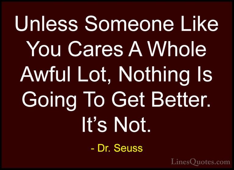 Dr. Seuss Quotes (20) - Unless Someone Like You Cares A Whole Awf... - QuotesUnless Someone Like You Cares A Whole Awful Lot, Nothing Is Going To Get Better. It's Not.