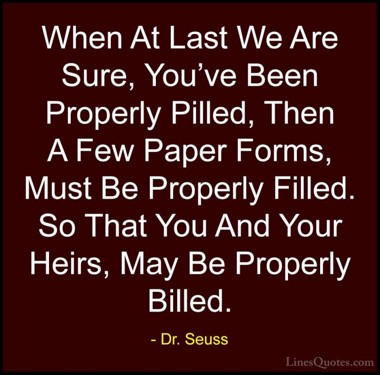 Dr. Seuss Quotes (22) - When At Last We Are Sure, You've Been Pro... - QuotesWhen At Last We Are Sure, You've Been Properly Pilled, Then A Few Paper Forms, Must Be Properly Filled. So That You And Your Heirs, May Be Properly Billed.