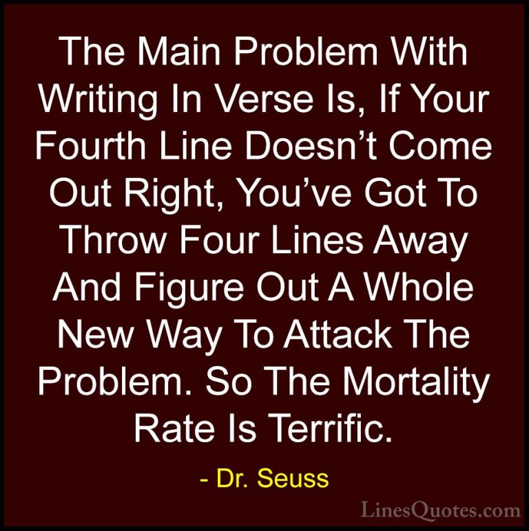 Dr. Seuss Quotes (30) - The Main Problem With Writing In Verse Is... - QuotesThe Main Problem With Writing In Verse Is, If Your Fourth Line Doesn't Come Out Right, You've Got To Throw Four Lines Away And Figure Out A Whole New Way To Attack The Problem. So The Mortality Rate Is Terrific.