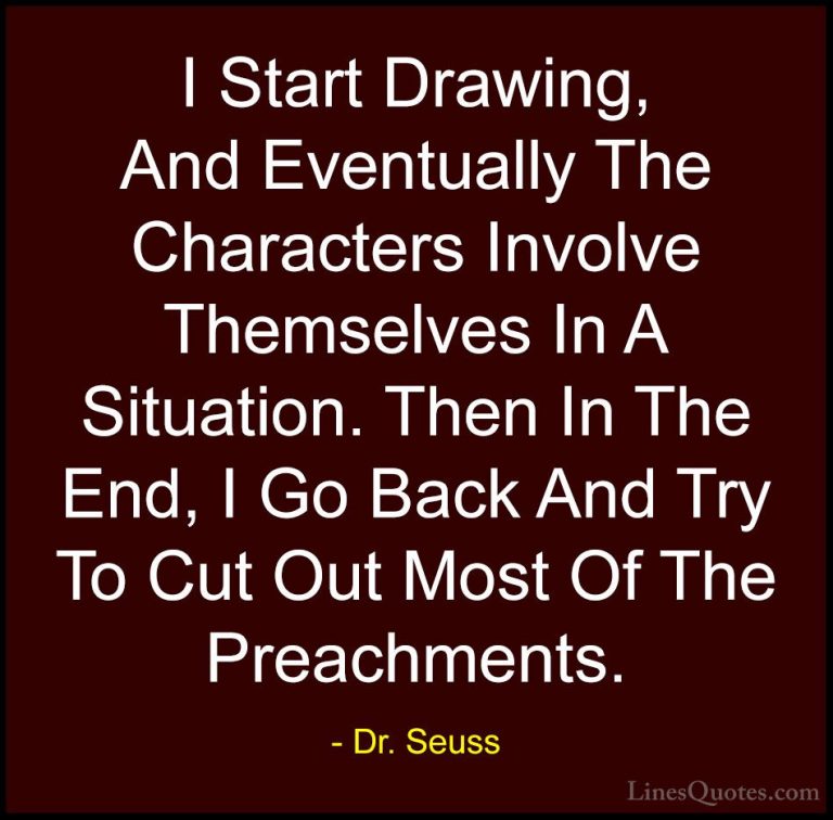 Dr. Seuss Quotes (31) - I Start Drawing, And Eventually The Chara... - QuotesI Start Drawing, And Eventually The Characters Involve Themselves In A Situation. Then In The End, I Go Back And Try To Cut Out Most Of The Preachments.