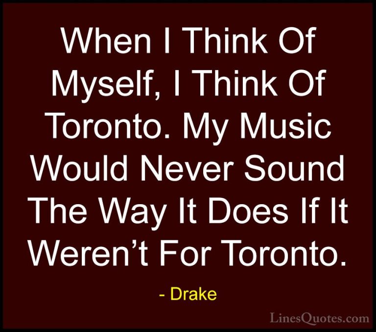 Drake Quotes (21) - When I Think Of Myself, I Think Of Toronto. M... - QuotesWhen I Think Of Myself, I Think Of Toronto. My Music Would Never Sound The Way It Does If It Weren't For Toronto.