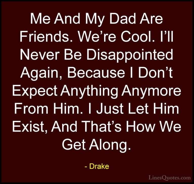 Drake Quotes (3) - Me And My Dad Are Friends. We're Cool. I'll Ne... - QuotesMe And My Dad Are Friends. We're Cool. I'll Never Be Disappointed Again, Because I Don't Expect Anything Anymore From Him. I Just Let Him Exist, And That's How We Get Along.