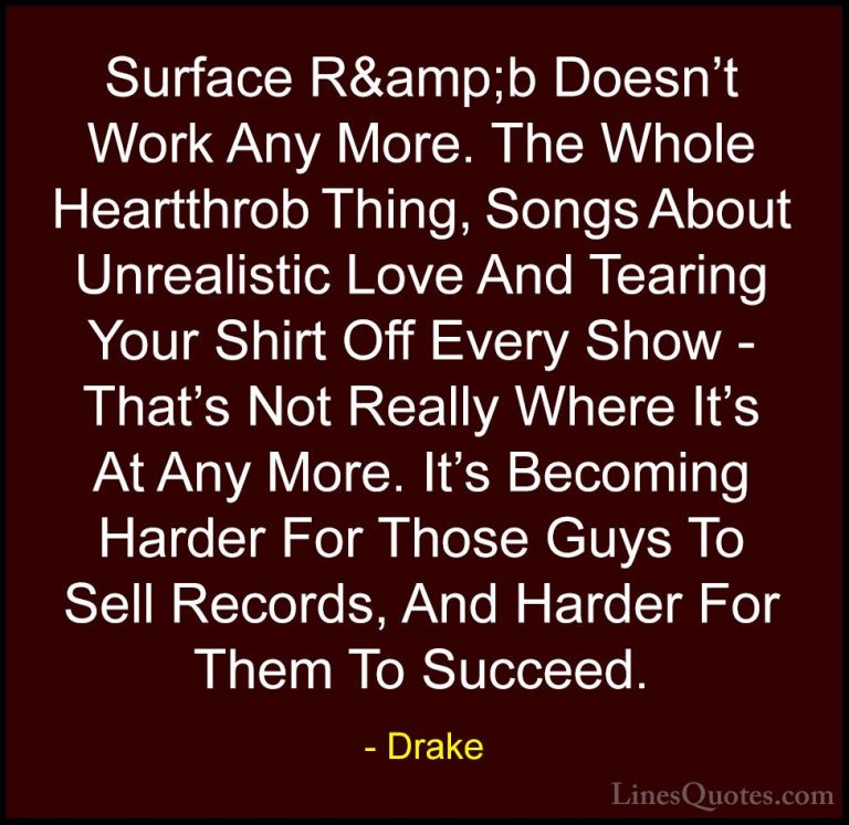 Drake Quotes (40) - Surface R&amp;b Doesn't Work Any More. The Wh... - QuotesSurface R&amp;b Doesn't Work Any More. The Whole Heartthrob Thing, Songs About Unrealistic Love And Tearing Your Shirt Off Every Show - That's Not Really Where It's At Any More. It's Becoming Harder For Those Guys To Sell Records, And Harder For Them To Succeed.