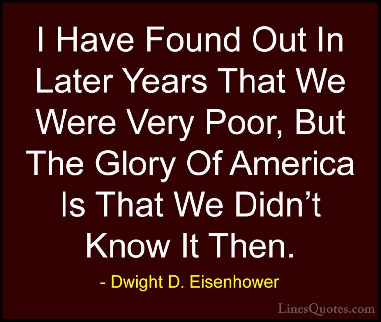 Dwight D. Eisenhower Quotes (102) - I Have Found Out In Later Yea... - QuotesI Have Found Out In Later Years That We Were Very Poor, But The Glory Of America Is That We Didn't Know It Then.