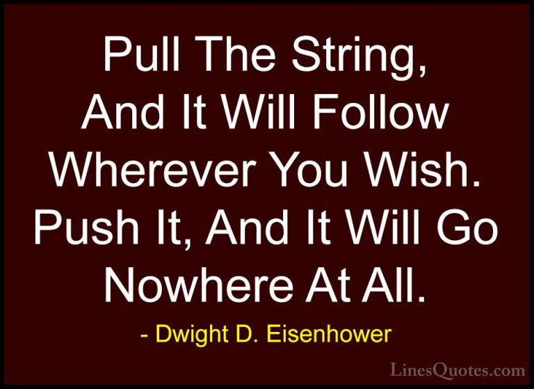 Dwight D. Eisenhower Quotes (14) - Pull The String, And It Will F... - QuotesPull The String, And It Will Follow Wherever You Wish. Push It, And It Will Go Nowhere At All.