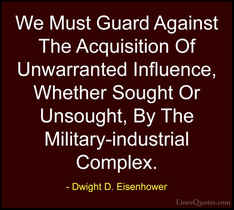 Dwight D. Eisenhower Quotes (16) - We Must Guard Against The Acqu... - QuotesWe Must Guard Against The Acquisition Of Unwarranted Influence, Whether Sought Or Unsought, By The Military-industrial Complex.
