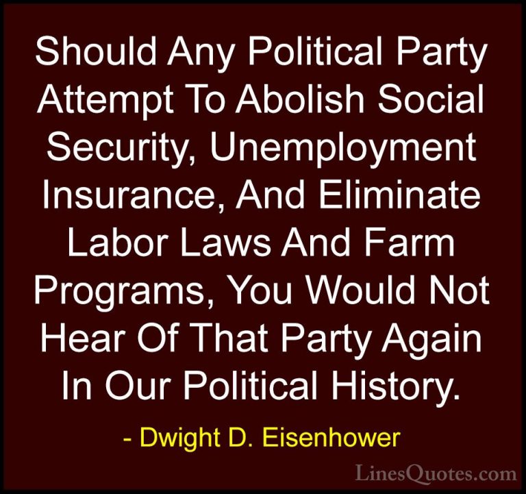 Dwight D. Eisenhower Quotes (17) - Should Any Political Party Att... - QuotesShould Any Political Party Attempt To Abolish Social Security, Unemployment Insurance, And Eliminate Labor Laws And Farm Programs, You Would Not Hear Of That Party Again In Our Political History.