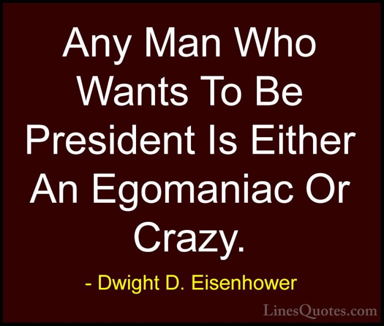 Dwight D. Eisenhower Quotes (20) - Any Man Who Wants To Be Presid... - QuotesAny Man Who Wants To Be President Is Either An Egomaniac Or Crazy.
