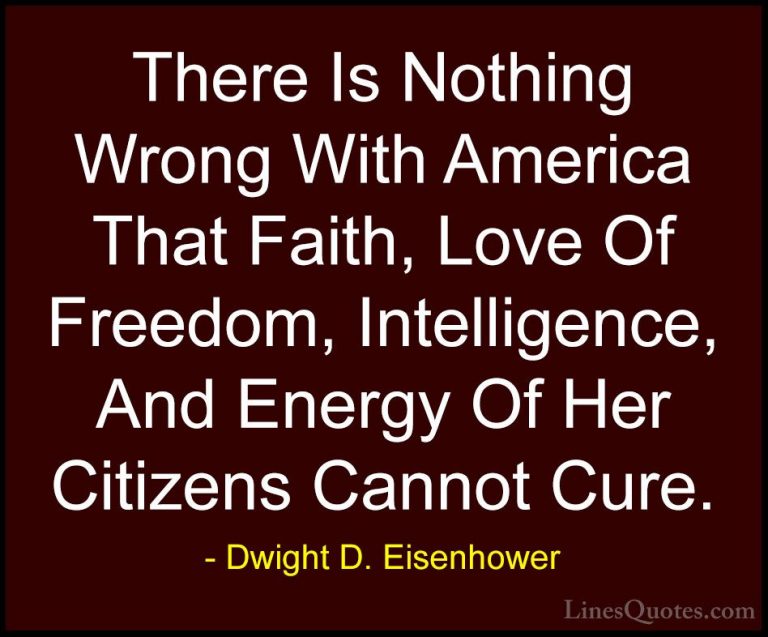 Dwight D. Eisenhower Quotes (27) - There Is Nothing Wrong With Am... - QuotesThere Is Nothing Wrong With America That Faith, Love Of Freedom, Intelligence, And Energy Of Her Citizens Cannot Cure.
