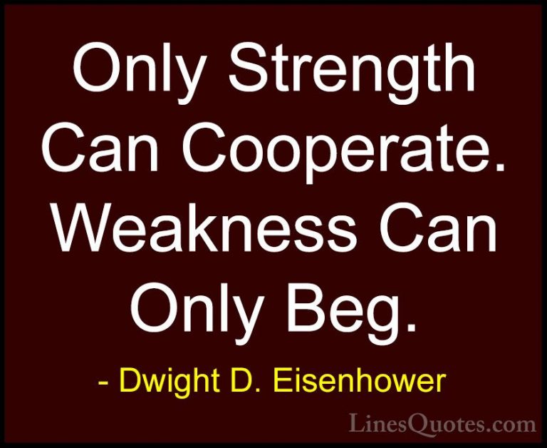 Dwight D. Eisenhower Quotes (29) - Only Strength Can Cooperate. W... - QuotesOnly Strength Can Cooperate. Weakness Can Only Beg.