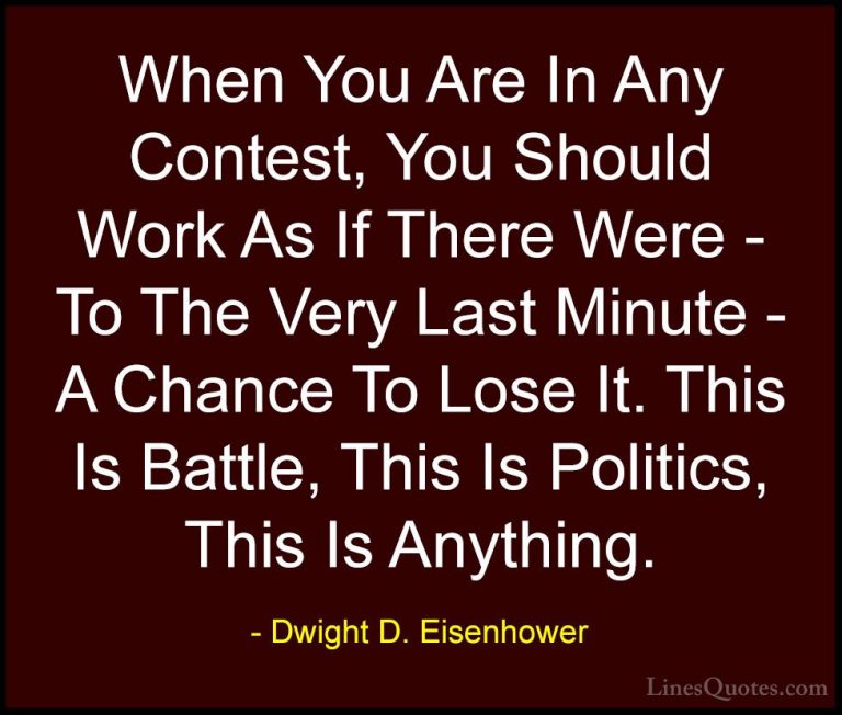 Dwight D. Eisenhower Quotes (35) - When You Are In Any Contest, Y... - QuotesWhen You Are In Any Contest, You Should Work As If There Were - To The Very Last Minute - A Chance To Lose It. This Is Battle, This Is Politics, This Is Anything.