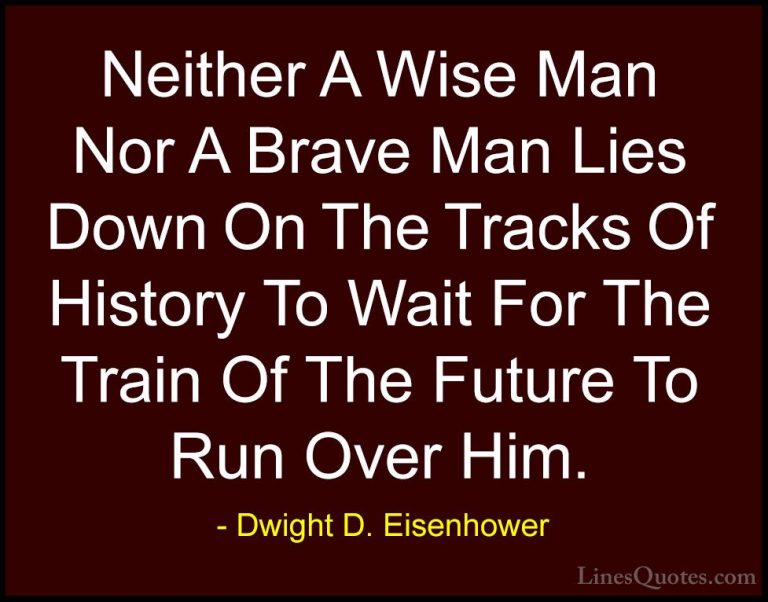 Dwight D. Eisenhower Quotes (36) - Neither A Wise Man Nor A Brave... - QuotesNeither A Wise Man Nor A Brave Man Lies Down On The Tracks Of History To Wait For The Train Of The Future To Run Over Him.
