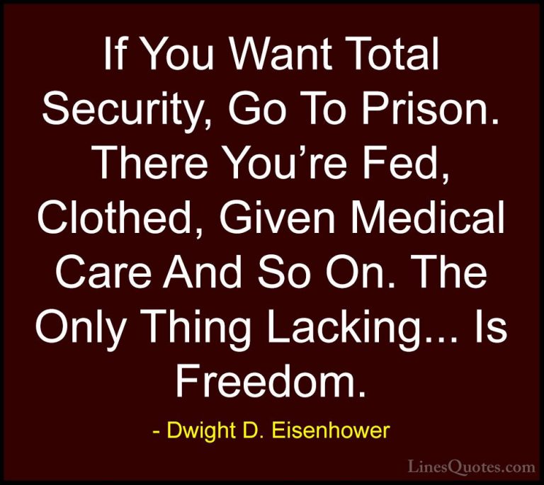 Dwight D. Eisenhower Quotes (40) - If You Want Total Security, Go... - QuotesIf You Want Total Security, Go To Prison. There You're Fed, Clothed, Given Medical Care And So On. The Only Thing Lacking... Is Freedom.