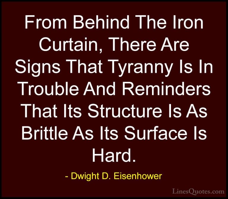 Dwight D. Eisenhower Quotes (41) - From Behind The Iron Curtain, ... - QuotesFrom Behind The Iron Curtain, There Are Signs That Tyranny Is In Trouble And Reminders That Its Structure Is As Brittle As Its Surface Is Hard.