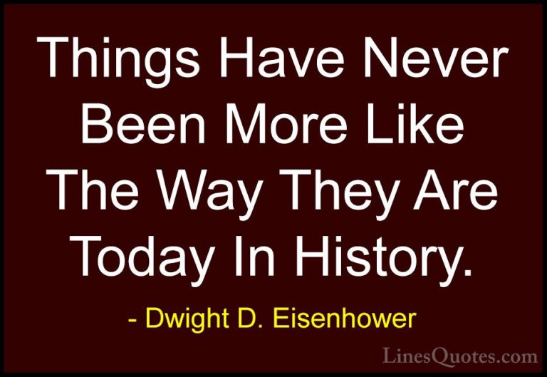 Dwight D. Eisenhower Quotes (50) - Things Have Never Been More Li... - QuotesThings Have Never Been More Like The Way They Are Today In History.