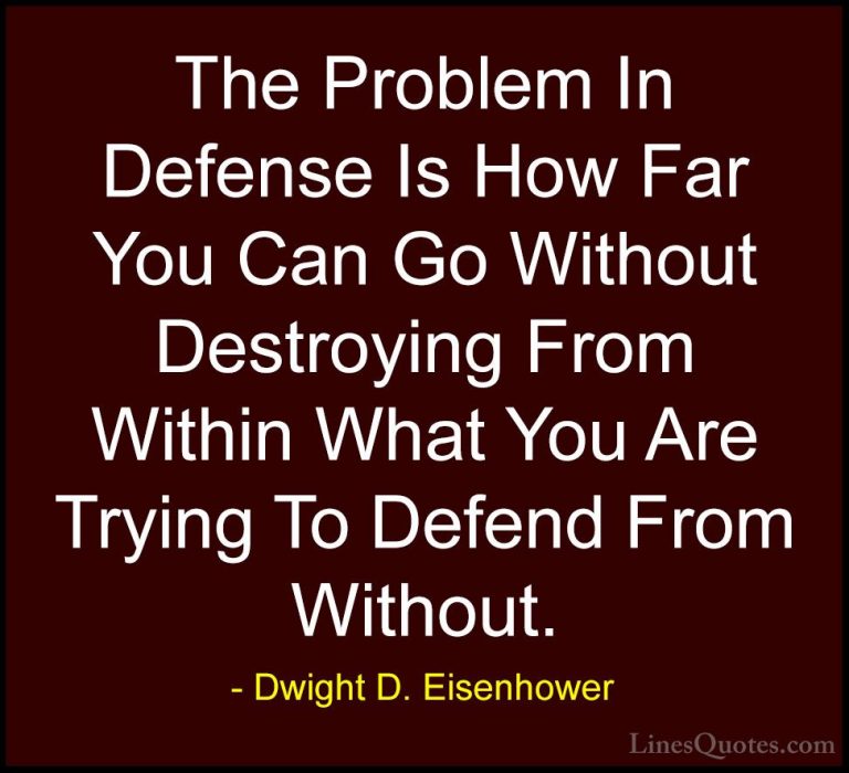 Dwight D. Eisenhower Quotes (57) - The Problem In Defense Is How ... - QuotesThe Problem In Defense Is How Far You Can Go Without Destroying From Within What You Are Trying To Defend From Without.