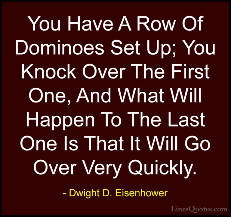 Dwight D. Eisenhower Quotes (62) - You Have A Row Of Dominoes Set... - QuotesYou Have A Row Of Dominoes Set Up; You Knock Over The First One, And What Will Happen To The Last One Is That It Will Go Over Very Quickly.