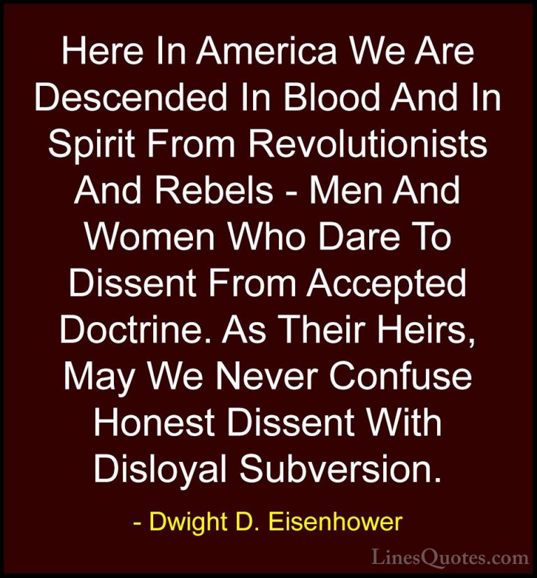 Dwight D. Eisenhower Quotes (64) - Here In America We Are Descend... - QuotesHere In America We Are Descended In Blood And In Spirit From Revolutionists And Rebels - Men And Women Who Dare To Dissent From Accepted Doctrine. As Their Heirs, May We Never Confuse Honest Dissent With Disloyal Subversion.