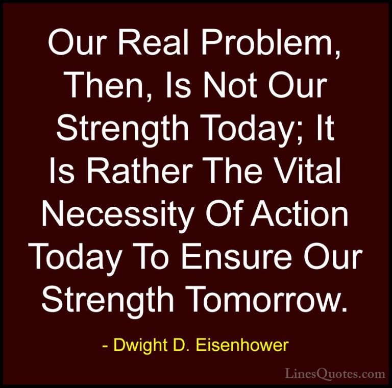 Dwight D. Eisenhower Quotes (66) - Our Real Problem, Then, Is Not... - QuotesOur Real Problem, Then, Is Not Our Strength Today; It Is Rather The Vital Necessity Of Action Today To Ensure Our Strength Tomorrow.